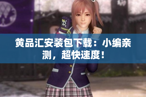 黄品汇安装包下载：小编亲测，超快速度！