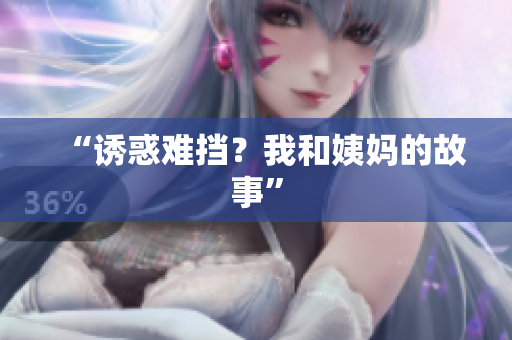 “诱惑难挡？我和姨妈的故事”