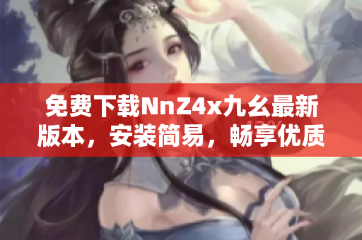 免费下载NnZ4x九幺最新版本，安装简易，畅享优质服务