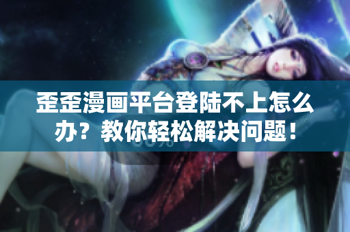 歪歪漫画平台登陆不上怎么办？教你轻松解决问题！