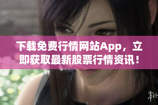 下载免费行情网站App，立即获取最新股票行情资讯！