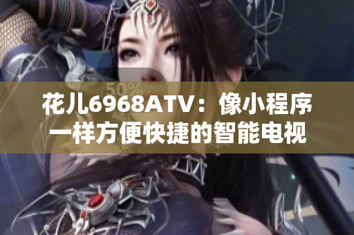 花儿6968ATV：像小程序一样方便快捷的智能电视