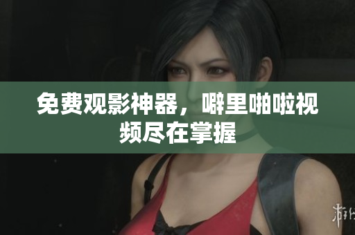 免费观影神器，噼里啪啦视频尽在掌握