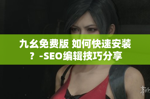 九幺免费版 如何快速安装？-SEO编辑技巧分享