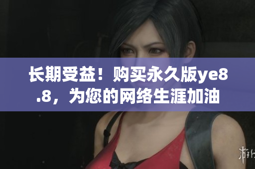 长期受益！购买永久版ye8.8，为您的网络生涯加油