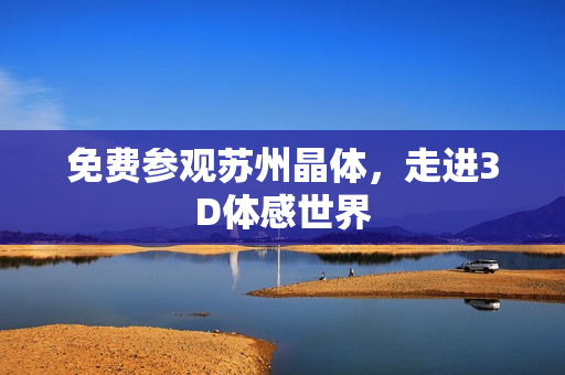 免费参观苏州晶体，走进3D体感世界