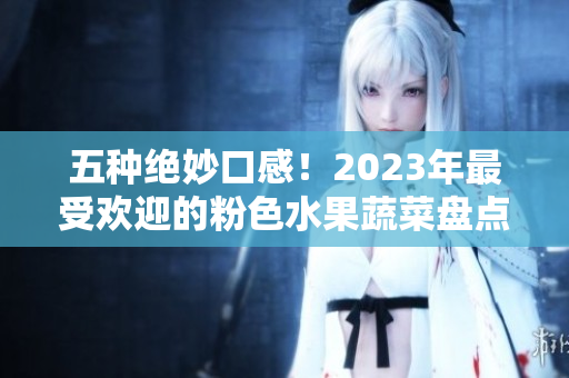 五种绝妙口感！2023年最受欢迎的粉色水果蔬菜盘点