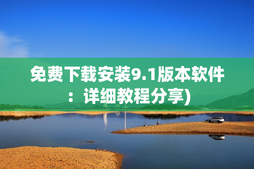免费下载安装9.1版本软件：详细教程分享)
