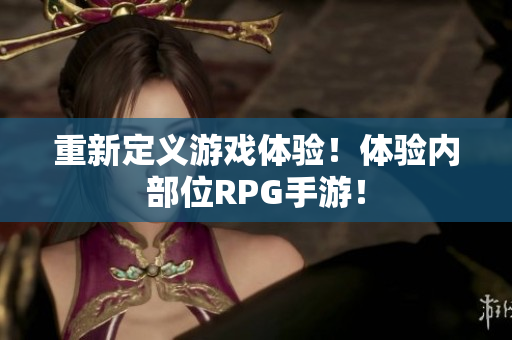 重新定义游戏体验！体验内部位RPG手游！