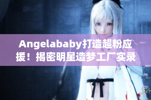 Angelababy打造超粉应援！揭密明星造梦工厂实录