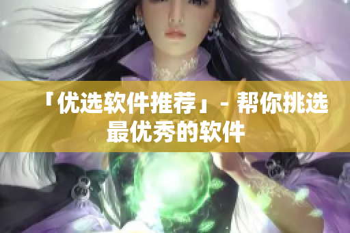 「优选软件推荐」- 帮你挑选最优秀的软件