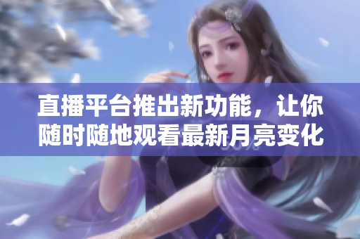 直播平台推出新功能，让你随时随地观看最新月亮变化！