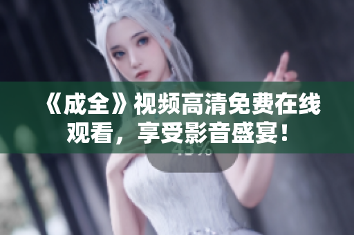《成全》视频高清免费在线观看，享受影音盛宴！