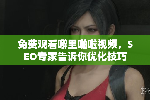 免费观看噼里啪啦视频，SEO专家告诉你优化技巧
