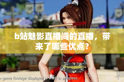 b站魅影直播间的直播，带来了哪些优点？