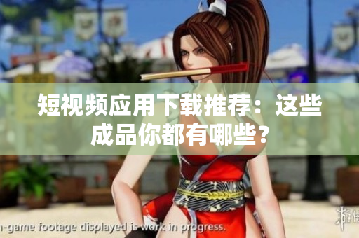 短视频应用下载推荐：这些成品你都有哪些？