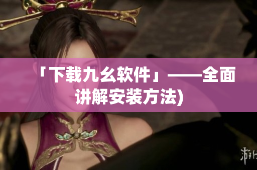 「下载九幺软件」——全面讲解安装方法)