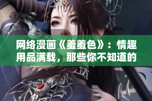 网络漫画《羞羞色》：情趣用品满载，那些你不知道的性奥秘