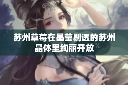 苏州草莓在晶莹剔透的苏州晶体里绚丽开放