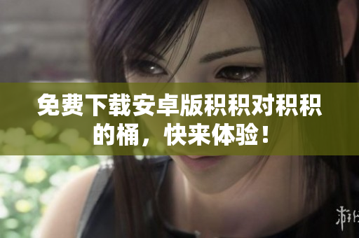 免费下载安卓版积积对积积的桶，快来体验！