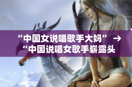 “中国女说唱歌手大妈” → “中国说唱女歌手崭露头角”
