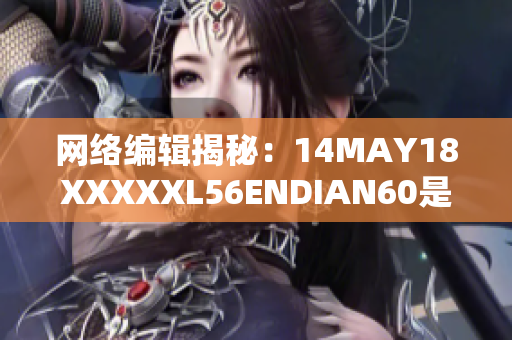 网络编辑揭秘：14MAY18XXXXXL56ENDIAN60是什么意思