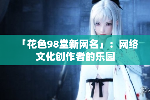 「花色98堂新网名」：网络文化创作者的乐园