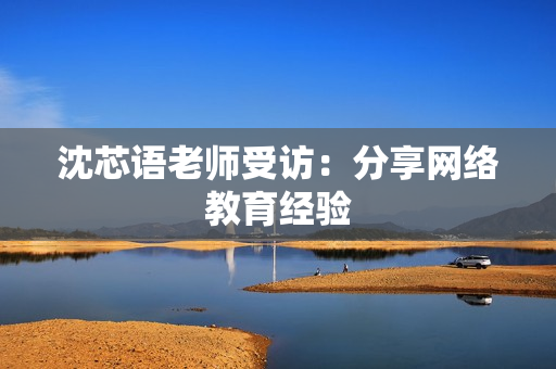 沈芯语老师受访：分享网络教育经验
