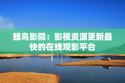 蜂鸟影院：影视资源更新最快的在线观影平台