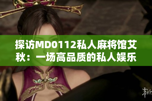 探访MD0112私人麻将馆艾秋：一场高品质的私人娱乐体验