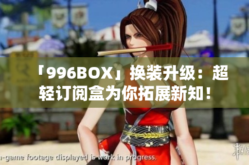 「996BOX」换装升级：超轻订阅盒为你拓展新知！
