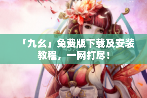 「九幺」免费版下载及安装教程，一网打尽！