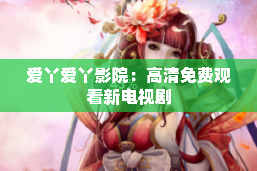 爱丫爱丫影院：高清免费观看新电视剧