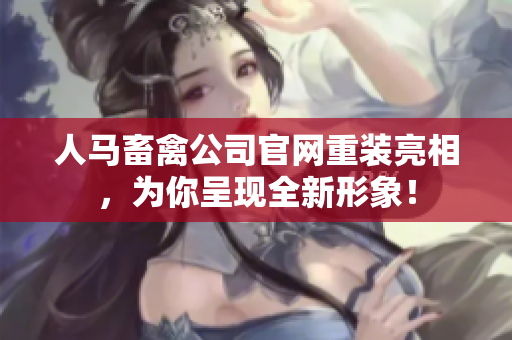 人马畜禽公司官网重装亮相，为你呈现全新形象！
