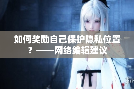 如何奖励自己保护隐私位置？——网络编辑建议