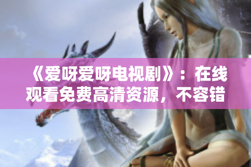 《爱呀爱呀电视剧》：在线观看免费高清资源，不容错过！