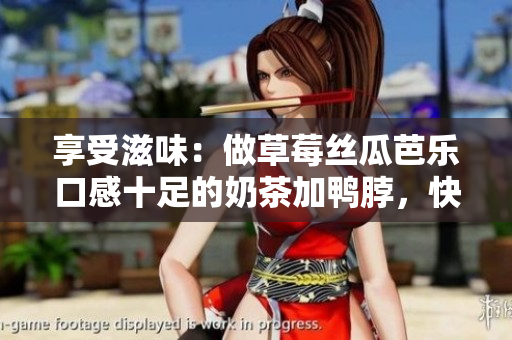 享受滋味：做草莓丝瓜芭乐口感十足的奶茶加鸭脖，快来试试吧！