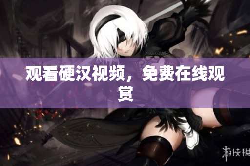观看硬汉视频，免费在线观赏