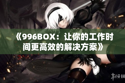 《996BOX：让你的工作时间更高效的解决方案》