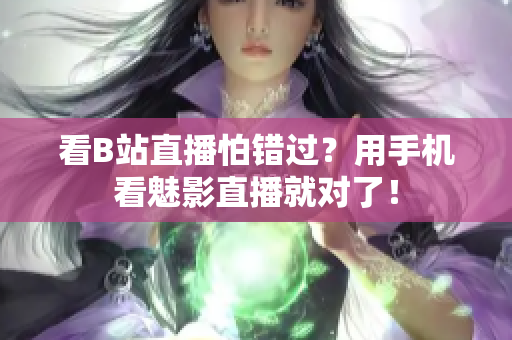 看B站直播怕错过？用手机看魅影直播就对了！
