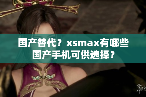 国产替代？xsmax有哪些国产手机可供选择？