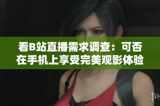 看B站直播需求调查：可否在手机上享受完美观影体验？