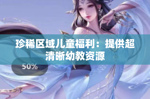 珍稀区域儿童福利：提供超清晰幼教资源