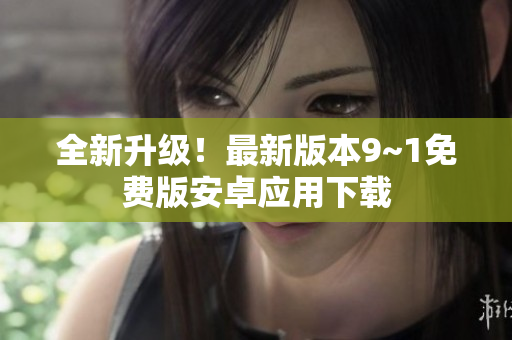全新升级！最新版本9~1免费版安卓应用下载