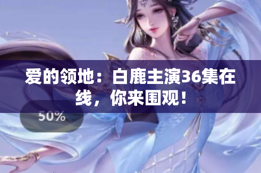 爱的领地：白鹿主演36集在线，你来围观！