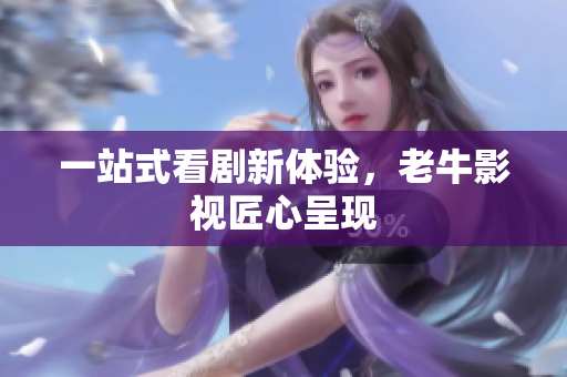 一站式看剧新体验，老牛影视匠心呈现