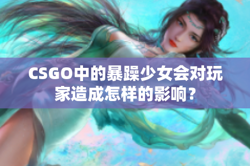CSGO中的暴躁少女会对玩家造成怎样的影响？