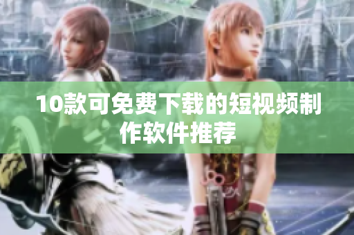 10款可免费下载的短视频制作软件推荐