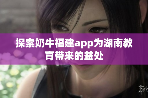 探索奶牛福建app为湖南教育带来的益处