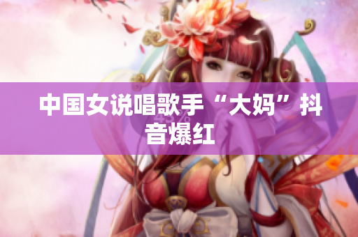 中国女说唱歌手“大妈”抖音爆红